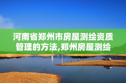 河南省郑州市房屋测绘资质管理的方法,郑州房屋测绘数据。