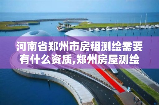 河南省郑州市房租测绘需要有什么资质,郑州房屋测绘。 河南省郑州市房租测绘需要有什么资质,郑州房屋测绘。