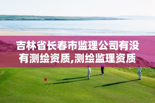吉林省长春市监理公司有没有测绘资质,测绘监理资质标准。