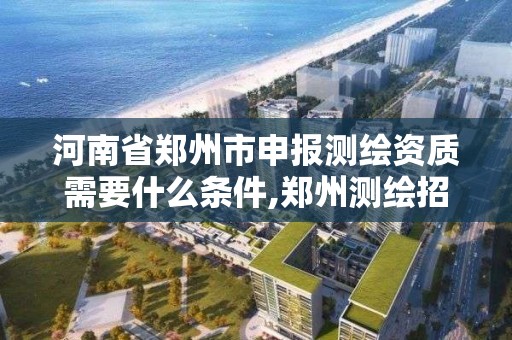 河南省郑州市申报测绘资质需要什么条件,郑州测绘招聘最新测绘招聘。 河南省郑州市申报测绘资质需要什么条件,郑州测绘招聘最新测绘招聘。
