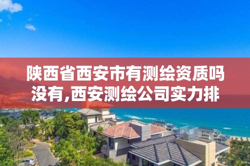 陕西省西安市有测绘资质吗没有,西安测绘公司实力排名。 陕西省西安市有测绘资质吗没有,西安测绘公司实力排名。