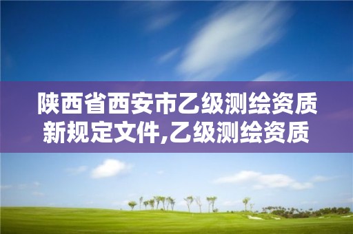 陕西省西安市乙级测绘资质新规定文件,乙级测绘资质单位名录。 陕西省西安市乙级测绘资质新规定文件,乙级测绘资质单位名录。