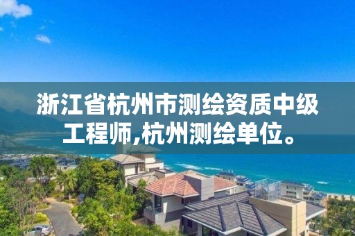 浙江省杭州市测绘资质中级工程师,杭州测绘单位。