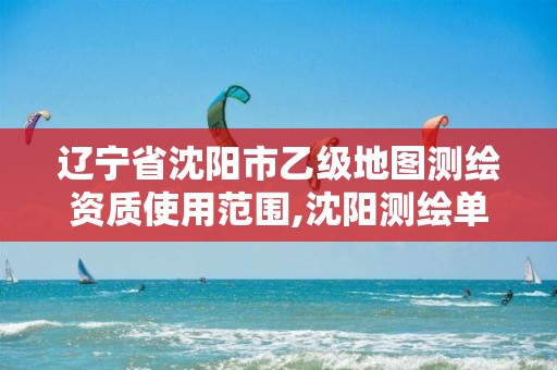 辽宁省沈阳市乙级地图测绘资质使用范围,沈阳测绘单位。 辽宁省沈阳市乙级地图测绘资质使用范围,沈阳测绘单位。