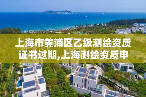 上海市黄浦区乙级测绘资质证书过期,上海测绘资质申请。 上海市黄浦区乙级测绘资质证书过期,上海测绘资质申请。