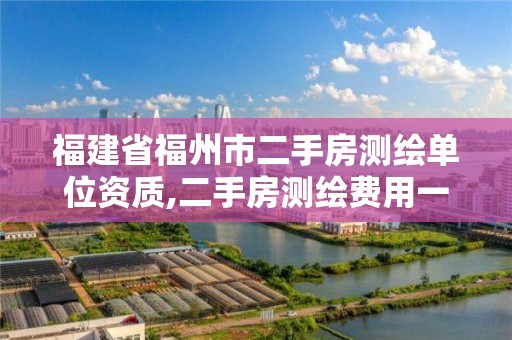 福建省福州市二手房测绘单位资质,二手房测绘费用一般多少钱。 福建省福州市二手房测绘单位资质,二手房测绘费用一般多少钱。