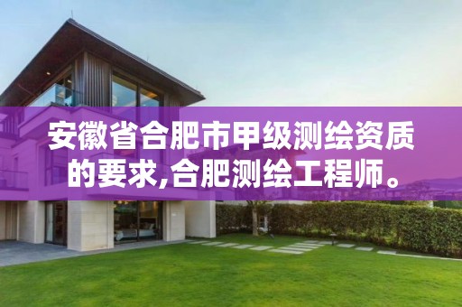安徽省合肥市甲级测绘资质的要求,合肥测绘工程师。