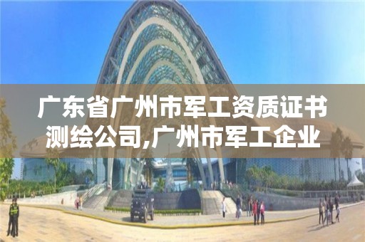 广东省广州市军工资质证书测绘公司,广州市军工企业。
