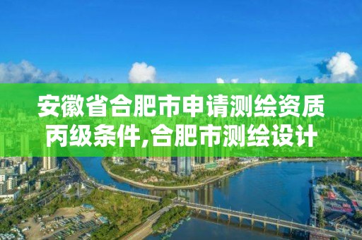 安徽省合肥市申请测绘资质丙级条件,合肥市测绘设计研究院怎么样。 安徽省合肥市申请测绘资质丙级条件,合肥市测绘设计研究院怎么样。