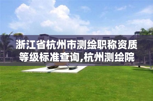 浙江省杭州市测绘职称资质等级标准查询,杭州测绘院是什么单位。