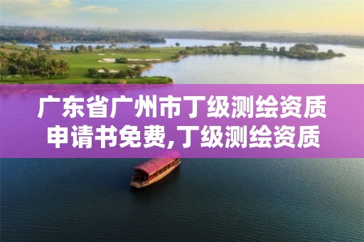 广东省广州市丁级测绘资质申请书免费,丁级测绘资质要求。 广东省广州市丁级测绘资质申请书免费,丁级测绘资质要求。