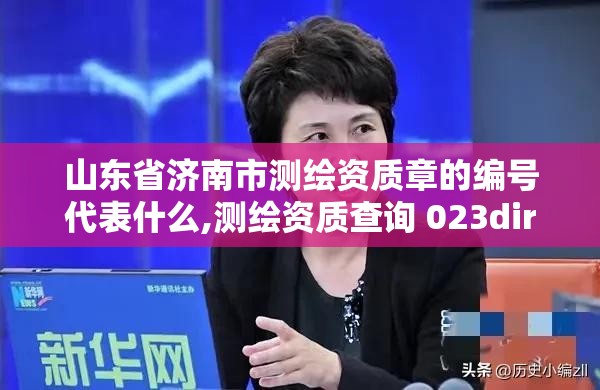 山东省济南市测绘资质章的编号代表什么,测绘资质查询 023dir。 山东省济南市测绘资质章的编号代表什么,测绘资质查询 023dir。