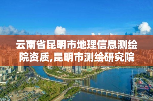 云南省昆明市地理信息测绘院资质,昆明市测绘研究院是什么性质的单位。
