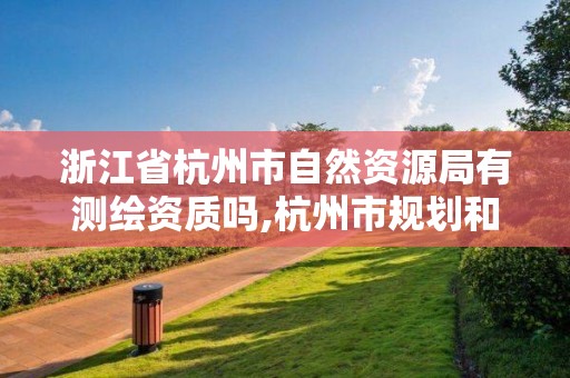 浙江省杭州市自然资源局有测绘资质吗,杭州市规划和自然资源调查监测中心待遇。