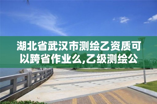 湖北省武汉市测绘乙资质可以跨省作业么,乙级测绘公司能不能跨省作业。 湖北省武汉市测绘乙资质可以跨省作业么,乙级测绘公司能不能跨省作业。