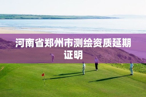河南省郑州市测绘资质延期证明