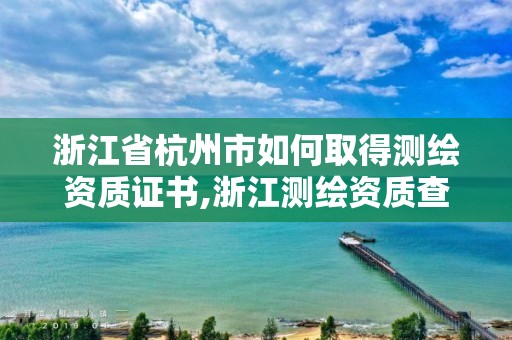 浙江省杭州市如何取得测绘资质证书,浙江测绘资质查询。