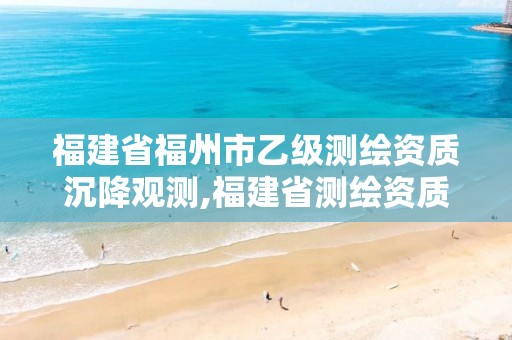 福建省福州市乙级测绘资质沉降观测,福建省测绘资质查询。
