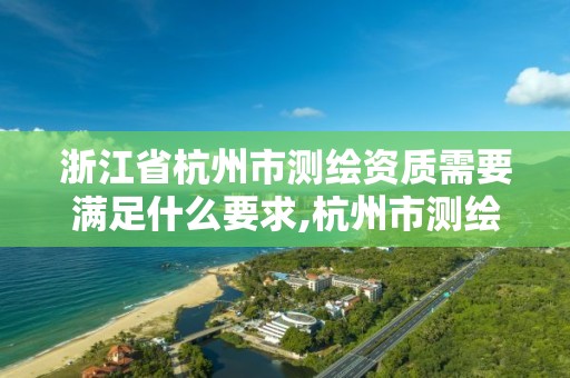 浙江省杭州市测绘资质需要满足什么要求,杭州市测绘管理服务平台。 浙江省杭州市测绘资质需要满足什么要求,杭州市测绘管理服务平台。
