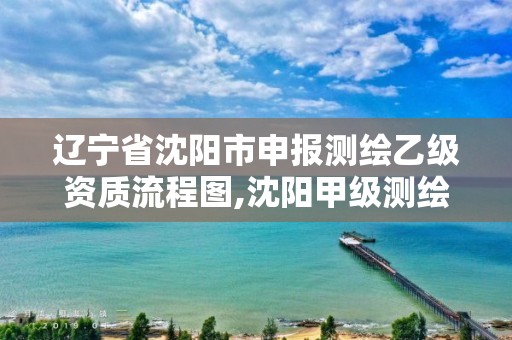 辽宁省沈阳市申报测绘乙级资质流程图,沈阳甲级测绘公司。 辽宁省沈阳市申报测绘乙级资质流程图,沈阳甲级测绘公司。