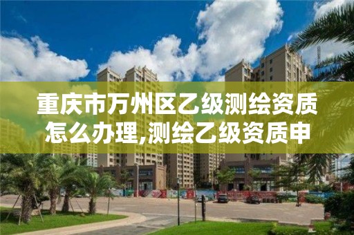 重庆市万州区乙级测绘资质怎么办理,测绘乙级资质申报条件。 重庆市万州区乙级测绘资质怎么办理,测绘乙级资质申报条件。