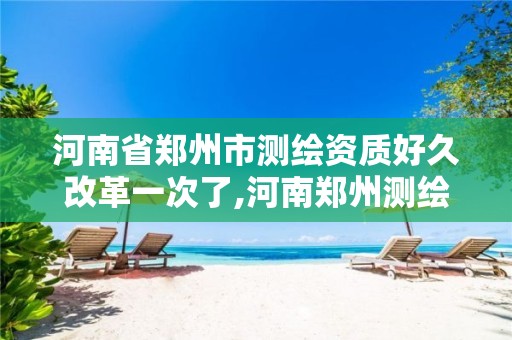 河南省郑州市测绘资质好久改革一次了,河南郑州测绘局。 河南省郑州市测绘资质好久改革一次了,河南郑州测绘局。