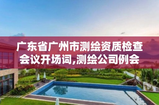 广东省广州市测绘资质检查会议开场词,测绘公司例会内容。 广东省广州市测绘资质检查会议开场词,测绘公司例会内容。
