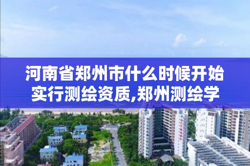河南省郑州市什么时候开始实行测绘资质,郑州测绘学校现在叫什么名字。