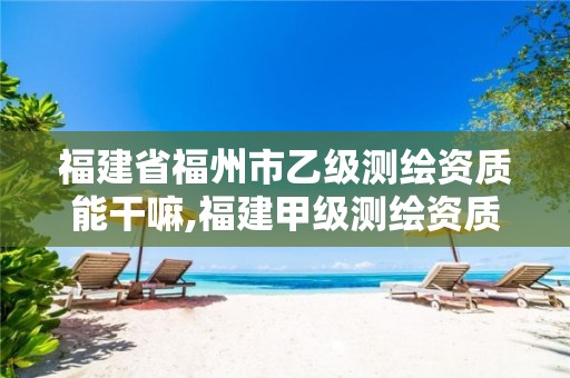 福建省福州市乙级测绘资质能干嘛,福建甲级测绘资质单位。 福建省福州市乙级测绘资质能干嘛,福建甲级测绘资质单位。