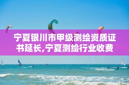 宁夏银川市甲级测绘资质证书延长,宁夏测绘行业收费标准。 宁夏银川市甲级测绘资质证书延长,宁夏测绘行业收费标准。