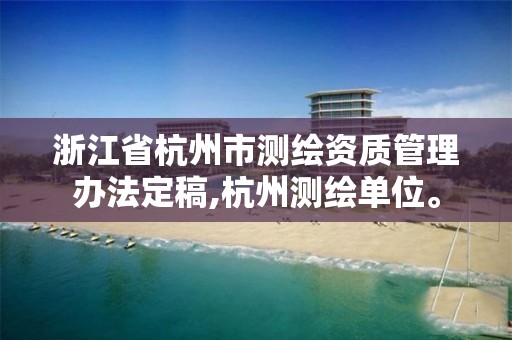浙江省杭州市测绘资质管理办法定稿,杭州测绘单位。