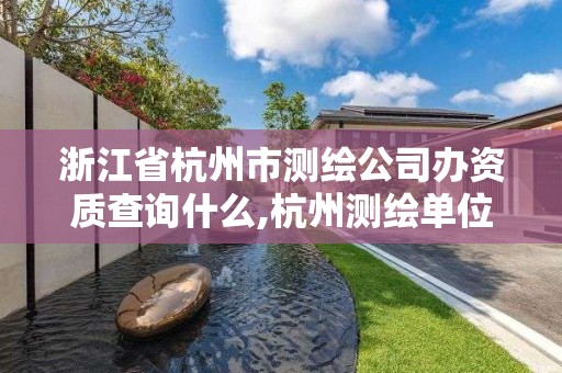 浙江省杭州市测绘公司办资质查询什么,杭州测绘单位。 浙江省杭州市测绘公司办资质查询什么,杭州测绘单位。