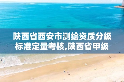 陕西省西安市测绘资质分级标准定量考核,陕西省甲级测绘资质单位。