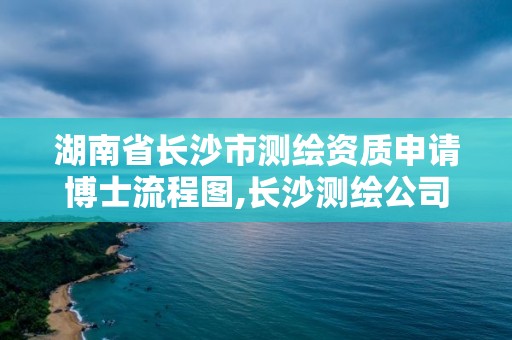 湖南省长沙市测绘资质申请博士流程图,长沙测绘公司资质有哪家。 湖南省长沙市测绘资质申请博士流程图,长沙测绘公司资质有哪家。