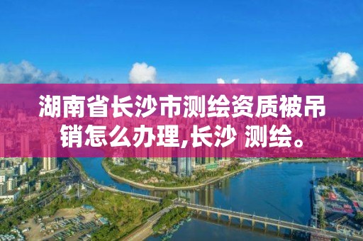 湖南省长沙市测绘资质被吊销怎么办理,长沙 测绘。 湖南省长沙市测绘资质被吊销怎么办理,长沙 测绘。