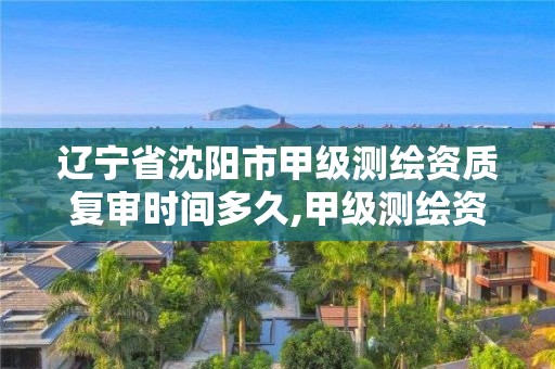 辽宁省沈阳市甲级测绘资质复审时间多久,甲级测绘资质单位查询。 辽宁省沈阳市甲级测绘资质复审时间多久,甲级测绘资质单位查询。