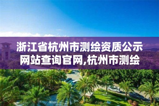 浙江省杭州市测绘资质公示网站查询官网,杭州市测绘院。