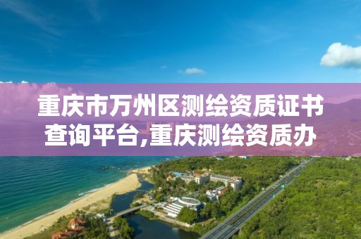 重庆市万州区测绘资质证书查询平台,重庆测绘资质办理。 重庆市万州区测绘资质证书查询平台,重庆测绘资质办理。