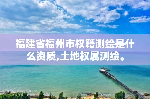 福建省福州市权籍测绘是什么资质,土地权属测绘。 福建省福州市权籍测绘是什么资质,土地权属测绘。