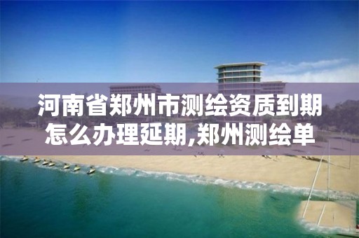 河南省郑州市测绘资质到期怎么办理延期,郑州测绘单位。