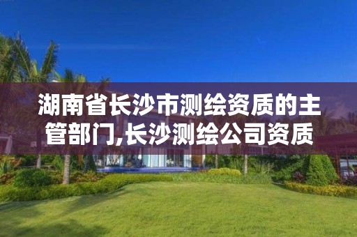 湖南省长沙市测绘资质的主管部门,长沙测绘公司资质有哪家。
