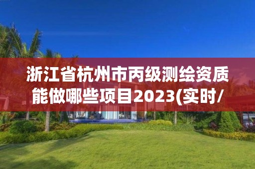 浙江省杭州市丙级测绘资质能做哪些项目2023(实时/更新中)