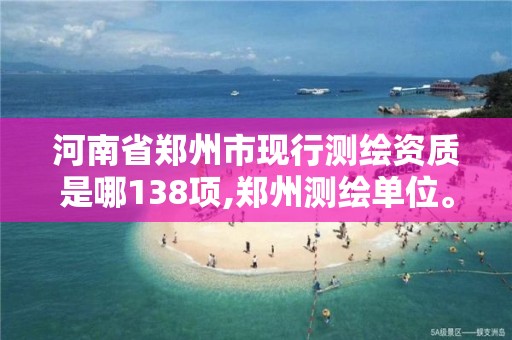 河南省郑州市现行测绘资质是哪138项,郑州测绘单位。