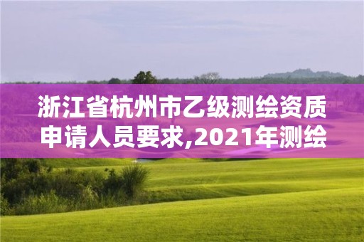 浙江省杭州市乙级测绘资质申请人员要求,2021年测绘乙级资质申报条件。