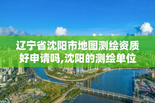 辽宁省沈阳市地图测绘资质好申请吗,沈阳的测绘单位有哪些。 辽宁省沈阳市地图测绘资质好申请吗,沈阳的测绘单位有哪些。