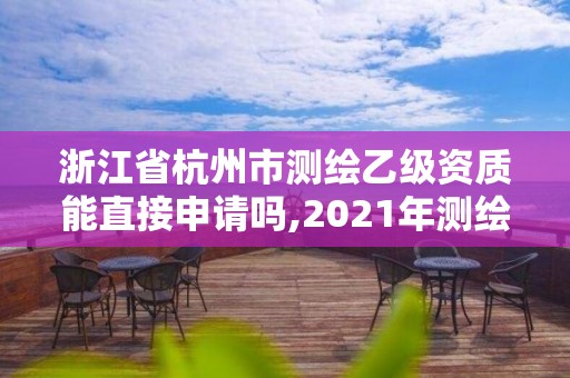 浙江省杭州市测绘乙级资质能直接申请吗,2021年测绘乙级资质申报条件。 浙江省杭州市测绘乙级资质能直接申请吗,2021年测绘乙级资质申报条件。
