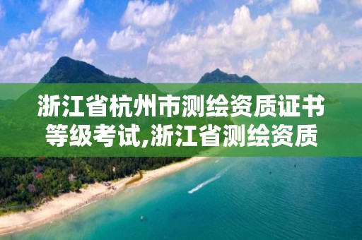 浙江省杭州市测绘资质证书等级考试,浙江省测绘资质申请需要什么条件。