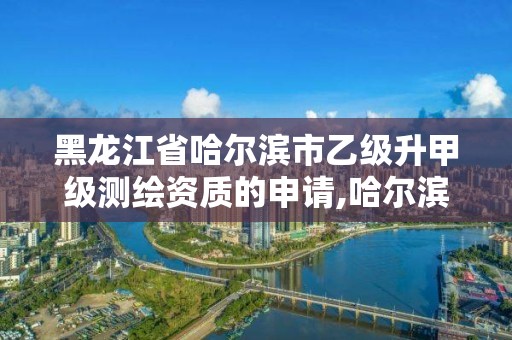 黑龙江省哈尔滨市乙级升甲级测绘资质的申请,哈尔滨测绘有限公司。