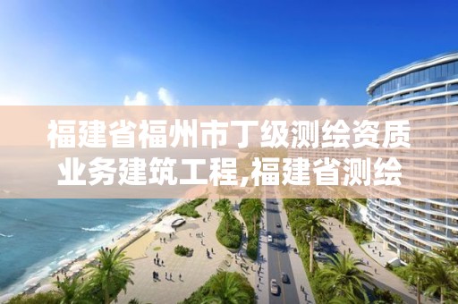 福建省福州市丁级测绘资质业务建筑工程,福建省测绘资质查询。 福建省福州市丁级测绘资质业务建筑工程,福建省测绘资质查询。