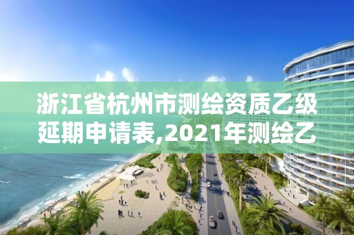 浙江省杭州市测绘资质乙级延期申请表,2021年测绘乙级资质申报制度。